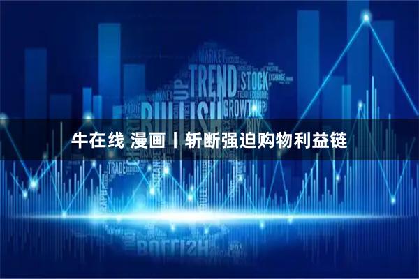 牛在线 漫画丨斩断强迫购物利益链