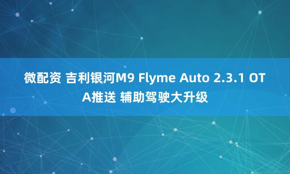 微配资 吉利银河M9 Flyme Auto 2.3.1 OTA推送 辅助驾驶大升级