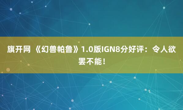 旗开网 《幻兽帕鲁》1.0版IGN8分好评：令人欲罢不能！