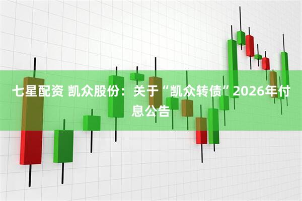 七星配资 凯众股份：关于“凯众转债”2026年付息公告