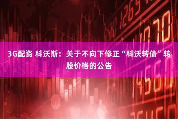 3G配资 科沃斯：关于不向下修正“科沃转债”转股价格的公告