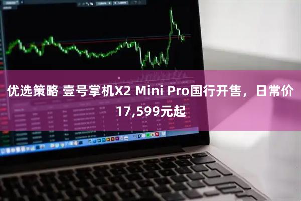 优选策略 壹号掌机X2 Mini Pro国行开售，日常价17,599元起