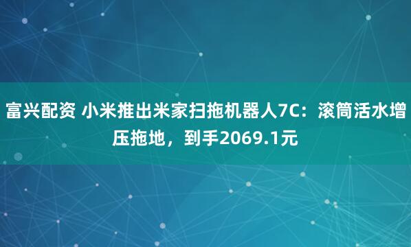 富兴配资 小米推出米家扫拖机器人7C：滚筒活水增压拖地，到手2069.1元