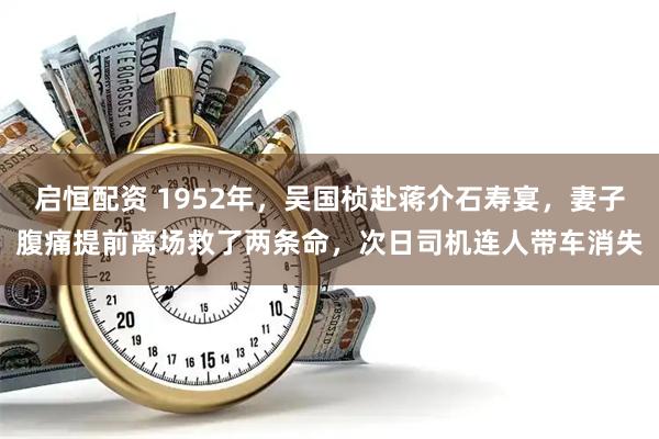 启恒配资 1952年，吴国桢赴蒋介石寿宴，妻子腹痛提前离场救了两条命，次日司机连人带车消失