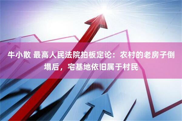 牛小散 最高人民法院拍板定论：农村的老房子倒塌后，宅基地依旧属于村民