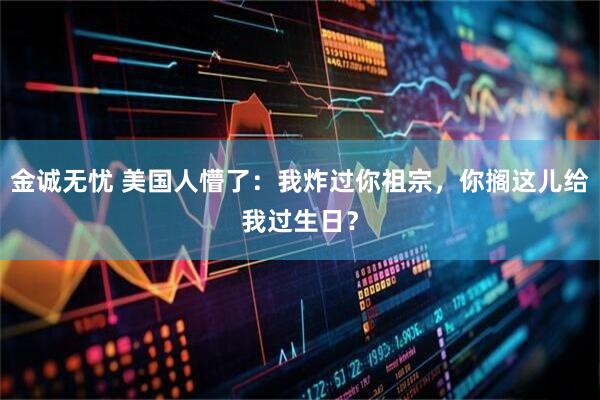 金诚无忧 美国人懵了：我炸过你祖宗，你搁这儿给我过生日？